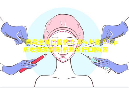 青岛全好口腔杭 🌾 州路 🐵 店收费透明吗(杭州全好口腔(莲花街店)怎么样)